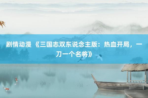 剧情动漫 《三国志双东说念主版：热血开局，一刀一个名将》