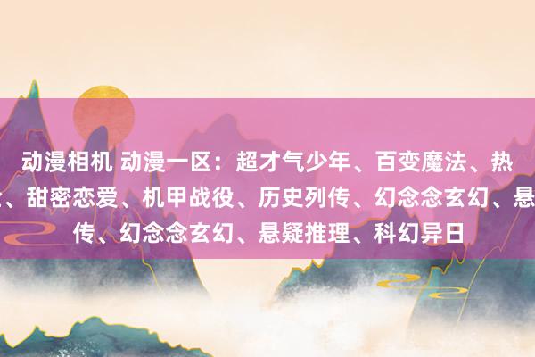 动漫相机 动漫一区：超才气少年、百变魔法、热血格斗、蹙悚冒险、甜密恋爱、机甲战役、历史列传、幻念念玄幻、悬疑推理、科幻异日
