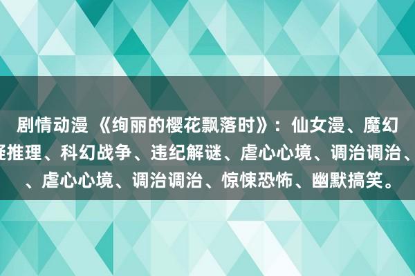 剧情动漫 《绚丽的樱花飘落时》：仙女漫、魔幻冒险、校园恋爱、悬疑推理、科幻战争、违纪解谜、虐心心境、调治调治、惊悚恐怖、幽默搞笑。